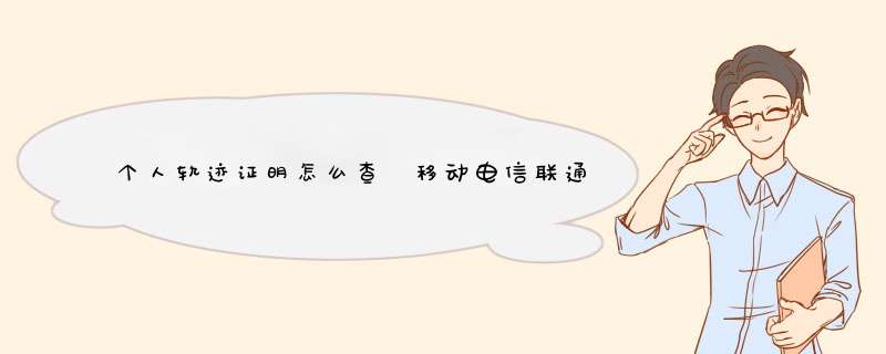 个人轨迹证明怎么查 移动电信联通个人轨迹查询